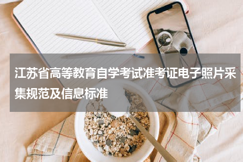 江苏省高等教育自学考试准考证电子照片采集规范及信息标准