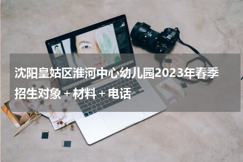 沈阳皇姑区淮河中心幼儿园2023年春季招生对象＋材料＋电话