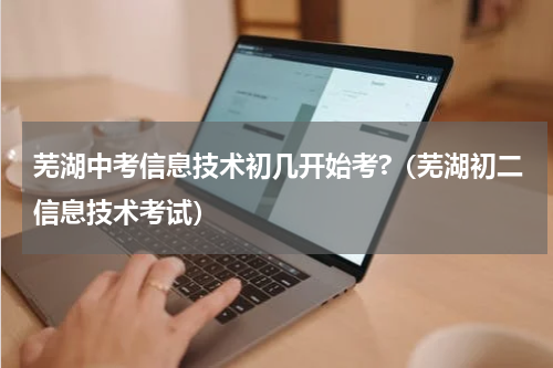 芜湖中考信息技术初几开始考?（芜湖初二信息技术考试）