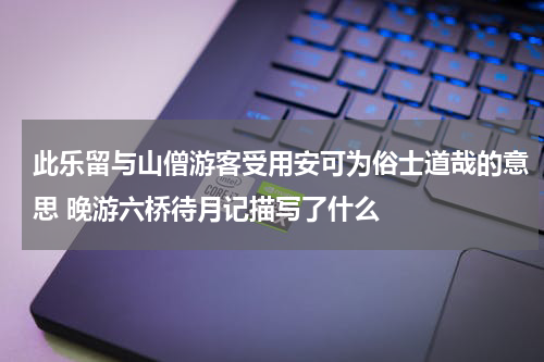 此乐留与山僧游客受用安可为俗士道哉的意思 晚游六桥待月记描写了什么