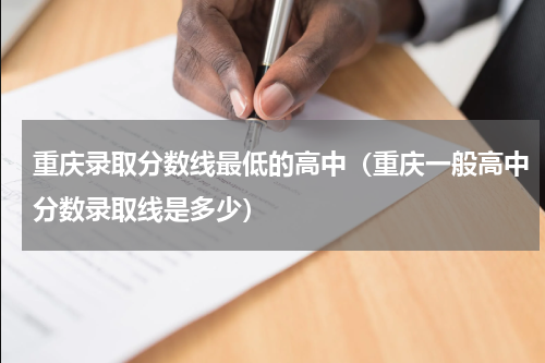 重庆录取分数线最低的高中（重庆一般高中分数录取线是多少）