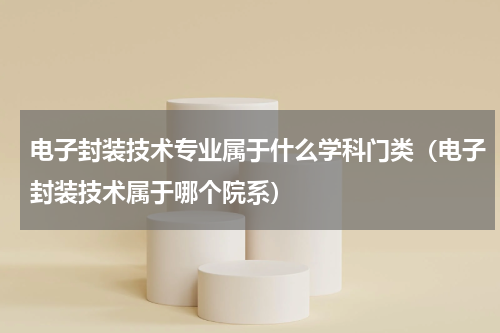 电子封装技术专业属于什么学科门类（电子封装技术属于哪个院系）