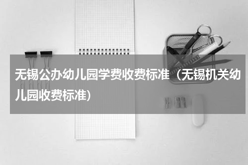 无锡公办幼儿园学费收费标准（无锡机关幼儿园收费标准）
