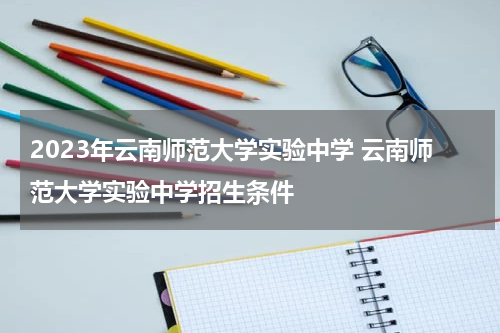 2023年云南师范大学实验中学 云南师范大学实验中学招生条件