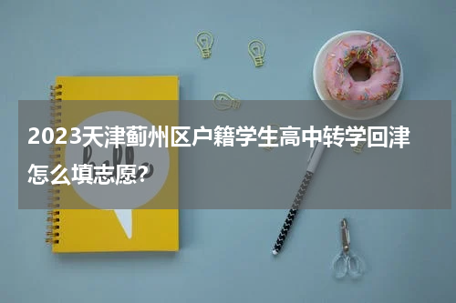 2023天津蓟州区户籍学生高中转学回津怎么填志愿？