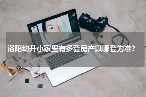 洛阳幼升小家里有多套房产以哪套为准？
