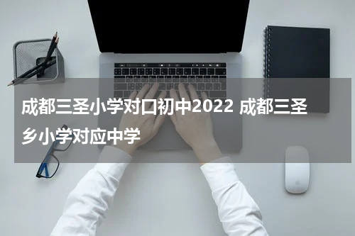 成都三圣小学对口初中2022 成都三圣乡小学对应中学