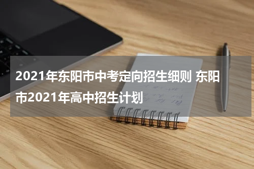 2021年东阳市中考定向招生细则 东阳市2021年高中招生计划