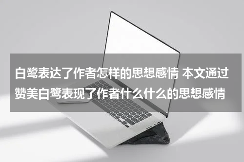 白鹭表达了作者怎样的思想感情 本文通过赞美白鹭表现了作者什么什么的思想感情