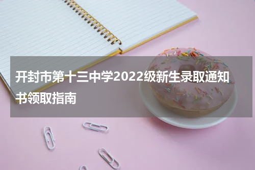 开封市第十三中学2022级新生录取通知书领取指南