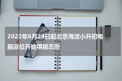 2022年6月24日起北京海淀小升初电脑派位开始填报志愿