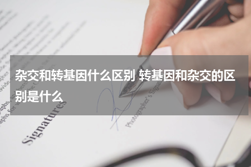 杂交和转基因什么区别 转基因和杂交的区别是什么