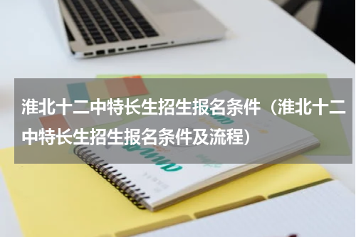淮北十二中特长生招生报名条件（淮北十二中特长生招生报名条件及流程）