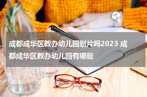 成都成华区教办幼儿园划片吗2023 成都成华区教办幼儿园有哪些