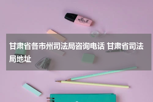 甘肃省各市州司法局咨询电话 甘肃省司法局地址