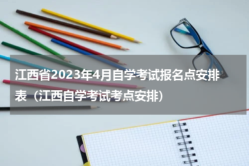 江西省2023年4月自学考试报名点安排表（江西自学考试考点安排）