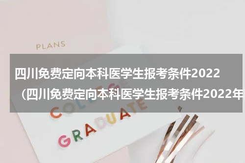 四川免费定向本科医学生报考条件2022（四川免费定向本科医学生报考条件2022年限）