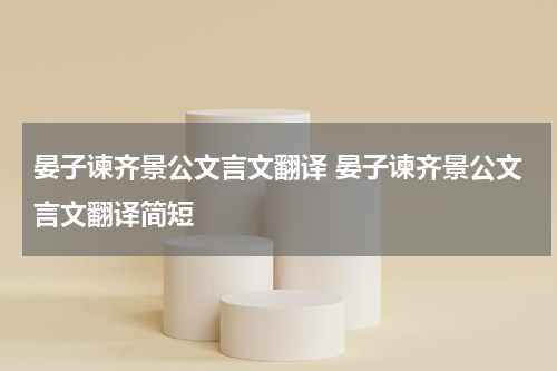 晏子谏齐景公文言文翻译 晏子谏齐景公文言文翻译简短