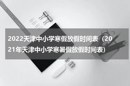 2022天津中小学寒假放假时间表（2021年天津中小学寒暑假放假时间表）