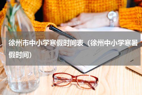 徐州市中小学寒假时间表（徐州中小学寒暑假时间）