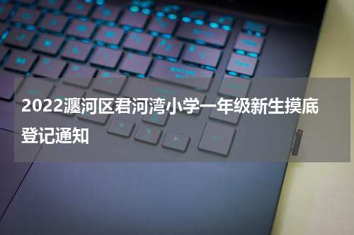 2022瀍河区君河湾小学一年级新生摸底登记通知
