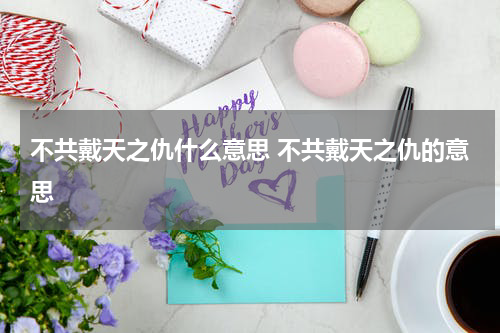 不共戴天之仇什么意思 不共戴天之仇的意思