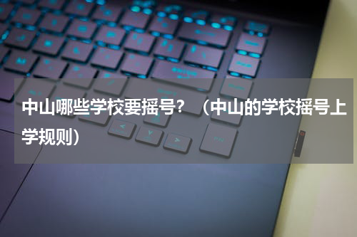中山哪些学校要摇号？（中山的学校摇号上学规则）