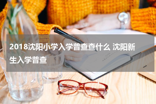 2018沈阳小学入学普查查什么 沈阳新生入学普查