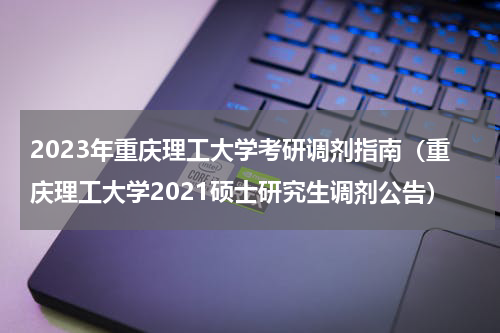 2023年重庆理工大学考研调剂指南（重庆理工大学2021硕士研究生调剂公告）
