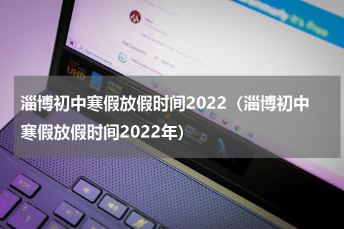 淄博初中寒假放假时间2022（淄博初中寒假放假时间2022年）