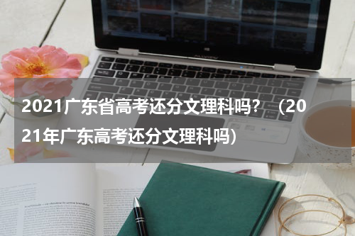 2021广东省高考还分文理科吗？（2021年广东高考还分文理科吗）