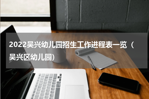 2022吴兴幼儿园招生工作进程表一览（吴兴区幼儿园）