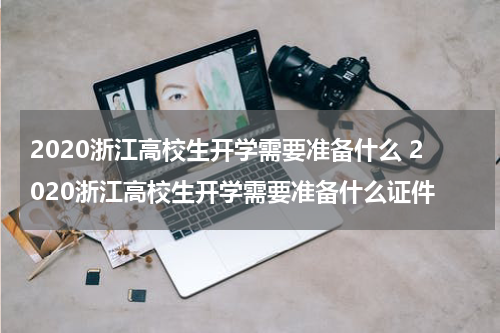 2020浙江高校生开学需要准备什么 2020浙江高校生开学需要准备什么证件