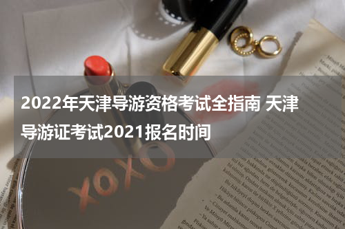 2022年天津导游资格考试全指南 天津导游证考试2021报名时间