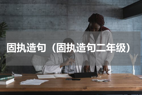 固执造句（固执造句二年级）