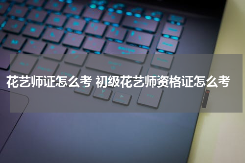 花艺师证怎么考 初级花艺师资格证怎么考