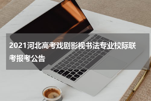 2021河北高考戏剧影视书法专业校际联考报考公告