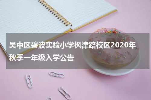 吴中区碧波实验小学枫津路校区2020年秋季一年级入学公告