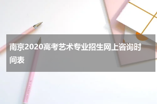 南京2020高考艺术专业招生网上咨询时间表