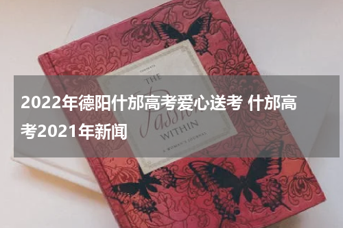 2022年德阳什邡高考爱心送考 什邡高考2021年新闻