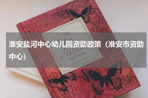 淮安盐河中心幼儿园资助政策（淮安市资助中心）