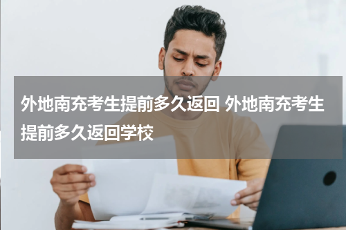 外地南充考生提前多久返回 外地南充考生提前多久返回学校