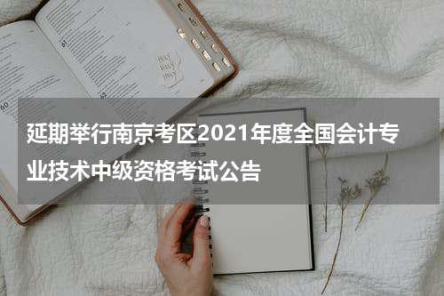 延期举行南京考区2021年度全国会计专业技术中级资格考试公告