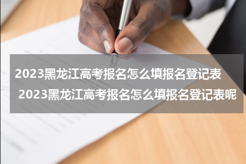 2023黑龙江高考报名怎么填报名登记表 2023黑龙江高考报名怎么填报名登记表呢