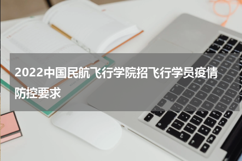 2022中国民航飞行学院招飞行学员疫情防控要求