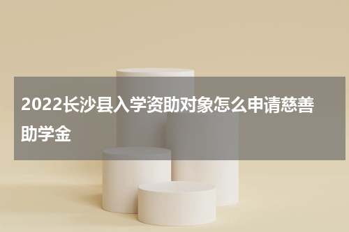 2022长沙县入学资助对象怎么申请慈善助学金
