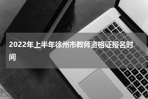 2022年上半年徐州市教师资格证报名时间