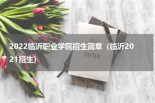 2022临沂职业学院招生简章（临沂2021招生）