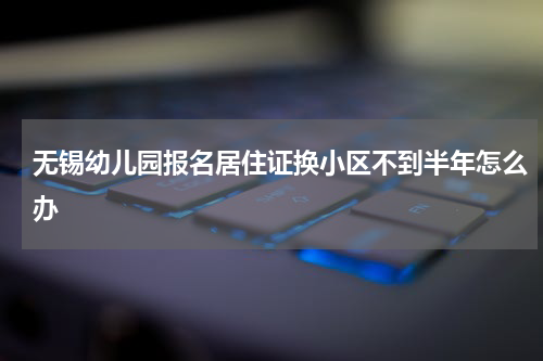 无锡幼儿园报名居住证换小区不到半年怎么办