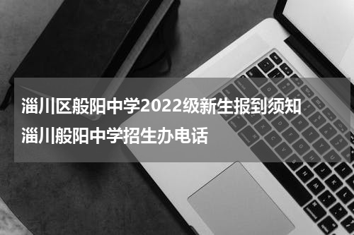 淄川区般阳中学2022级新生报到须知 淄川般阳中学招生办电话